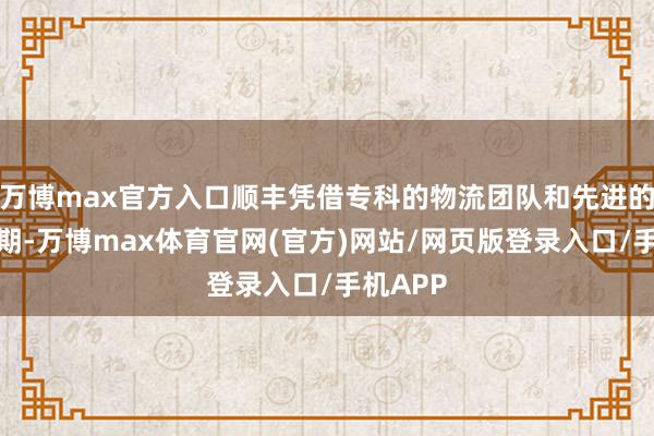 万博max官方入口顺丰凭借专科的物流团队和先进的物流时期-万博max体育官网(官方)网站/网页版登录入口/手机APP