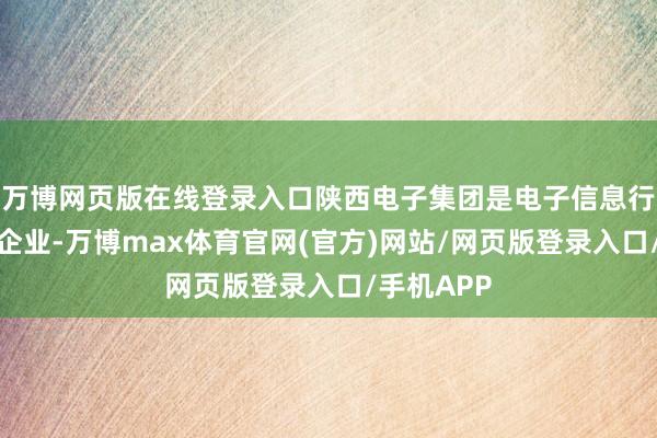 万博网页版在线登录入口陕西电子集团是电子信息行业的逾越企业-万博max体育官网(官方)网站/网页版登录入口/手机APP