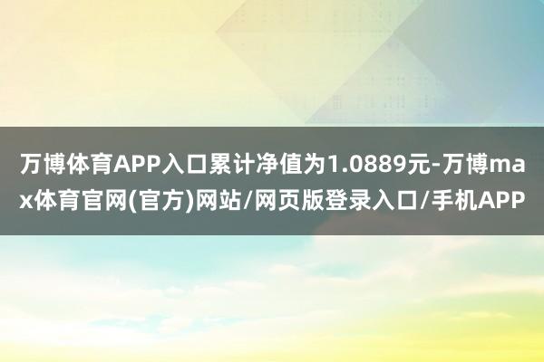 万博体育APP入口累计净值为1.0889元-万博max体育官网(官方)网站/网页版登录入口/手机APP