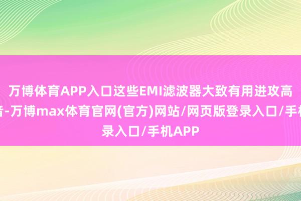 万博体育APP入口这些EMI滤波器大致有用进攻高频杂音-万博max体育官网(官方)网站/网页版登录入口/手机APP