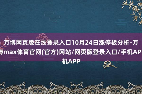 万博网页版在线登录入口10月24日涨停板分析-万博max体育官网(官方)网站/网页版登录入口/手机APP