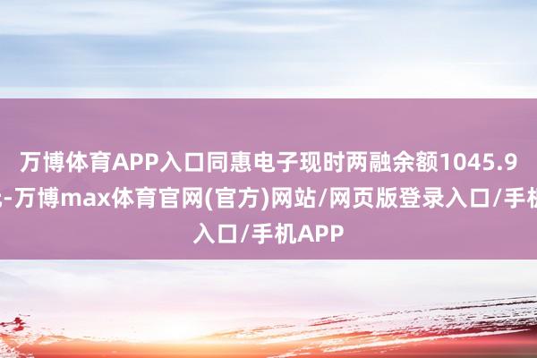 万博体育APP入口同惠电子现时两融余额1045.95万元-万博max体育官网(官方)网站/网页版登录入口/手机APP