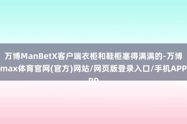 万博ManBetX客户端衣柜和鞋柜塞得满满的-万博max体育官网(官方)网站/网页版登录入口/手机APP