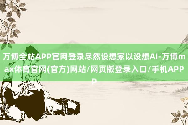 万博全站APP官网登录尽然设想家以设想AI-万博max体育官网(官方)网站/网页版登录入口/手机APP