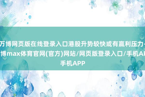 万博网页版在线登录入口港股升势较快或有赢利压力-万博max体育官网(官方)网站/网页版登录入口/手机APP
