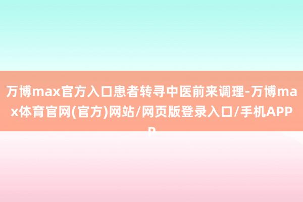 万博max官方入口患者转寻中医前来调理-万博max体育官网(官方)网站/网页版登录入口/手机APP