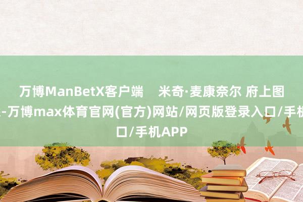 万博ManBetX客户端 米奇·麦康奈尔 府上图 据悉-万博max体育官网(官方)网站/网页版登录入口/手机APP