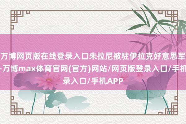万博网页版在线登录入口朱拉尼被驻伊拉克好意思军逮捕-万博max体育官网(官方)网站/网页版登录入口/手机APP