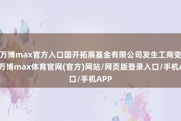 万博max官方入口国开拓展基金有限公司发生工商变更-万博max体育官网(官方)网站/网页版登录入口/手机APP
