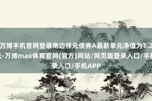 万博手机官网登录南边祥元债券A最新单元净值为1.2001元-万博max体育官网(官方)网站/网页版登录入口/手机APP