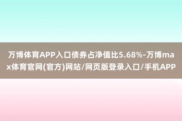 万博体育APP入口债券占净值比5.68%-万博max体育官网(官方)网站/网页版登录入口/手机APP