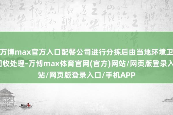 万博max官方入口配餐公司进行分拣后由当地环境卫生做事中心回收处理-万博max体育官网(官方)网站/网页版登录入口/手机APP