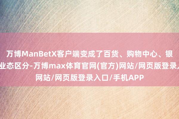 万博ManBetX客户端变成了百货、购物中心、银泰网为主业的业态区分-万博max体育官网(官方)网站/网页版登录入口/手机APP