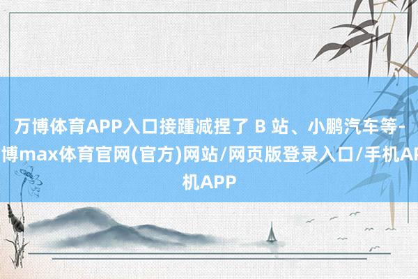 万博体育APP入口接踵减捏了 B 站、小鹏汽车等-万博max体育官网(官方)网站/网页版登录入口/手机APP