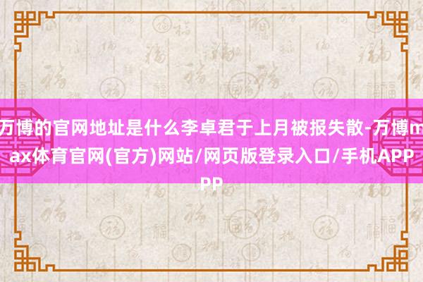 万博的官网地址是什么李卓君于上月被报失散-万博max体育官网(官方)网站/网页版登录入口/手机APP