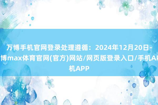 万博手机官网登录处理遵循：2024年12月20日-万博max体育官网(官方)网站/网页版登录入口/手机APP