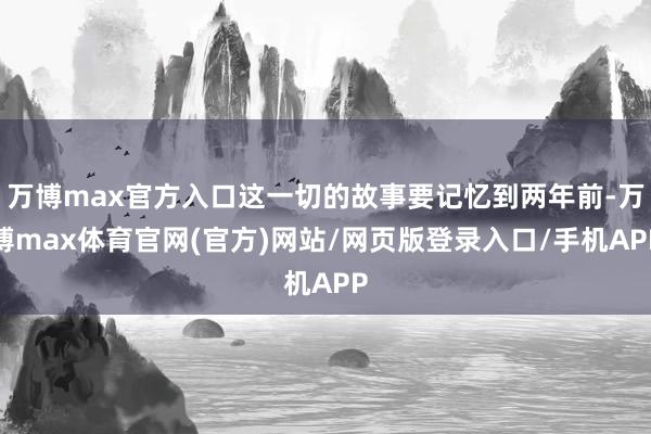 万博max官方入口这一切的故事要记忆到两年前-万博max体育官网(官方)网站/网页版登录入口/手机APP