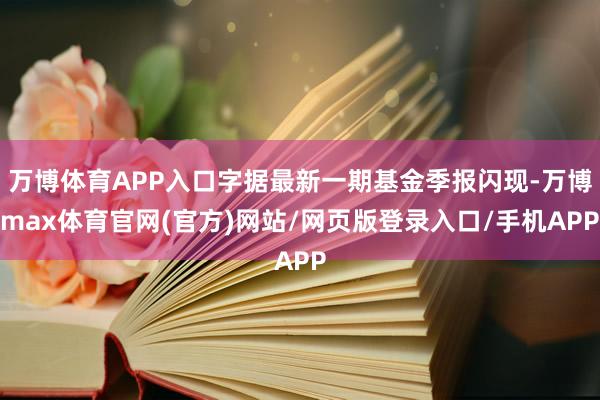 万博体育APP入口字据最新一期基金季报闪现-万博max体育官网(官方)网站/网页版登录入口/手机APP