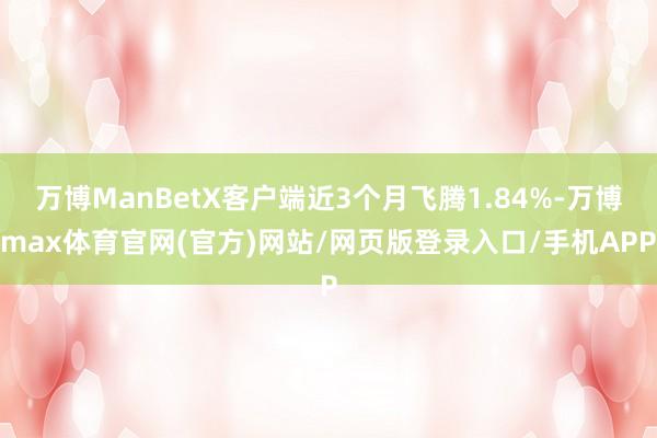 万博ManBetX客户端近3个月飞腾1.84%-万博max体育官网(官方)网站/网页版登录入口/手机APP