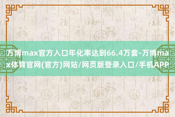 万博max官方入口年化率达到66.4万套-万博max体育官网(官方)网站/网页版登录入口/手机APP