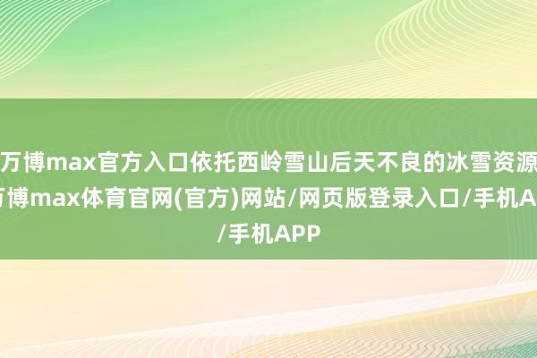 万博max官方入口依托西岭雪山后天不良的冰雪资源-万博max体育官网(官方)网站/网页版登录入口/手机APP