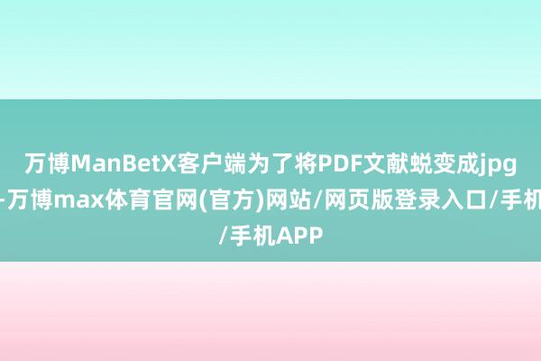 万博ManBetX客户端为了将PDF文献蜕变成jpg图片-万博max体育官网(官方)网站/网页版登录入口/手机APP