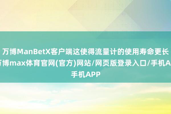 万博ManBetX客户端这使得流量计的使用寿命更长-万博max体育官网(官方)网站/网页版登录入口/手机APP