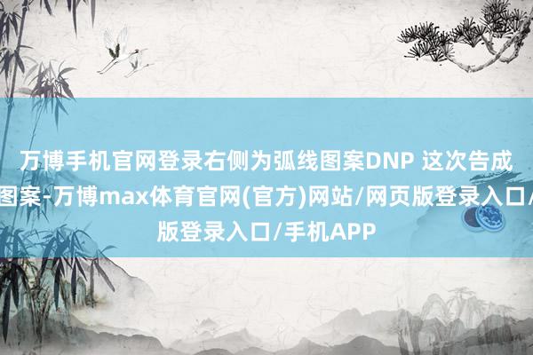 万博手机官网登录右侧为弧线图案　　DNP 这次告成绘画致密图案-万博max体育官网(官方)网站/网页版登录入口/手机APP