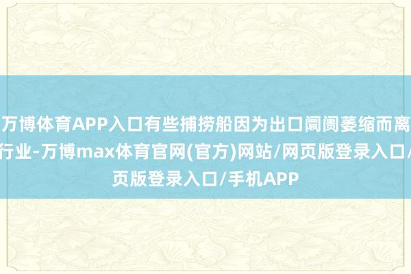 万博体育APP入口有些捕捞船因为出口阛阓萎缩而离开了这个行业-万博max体育官网(官方)网站/网页版登录入口/手机APP