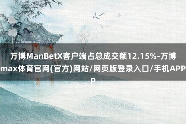 万博ManBetX客户端占总成交额12.15%-万博max体育官网(官方)网站/网页版登录入口/手机APP