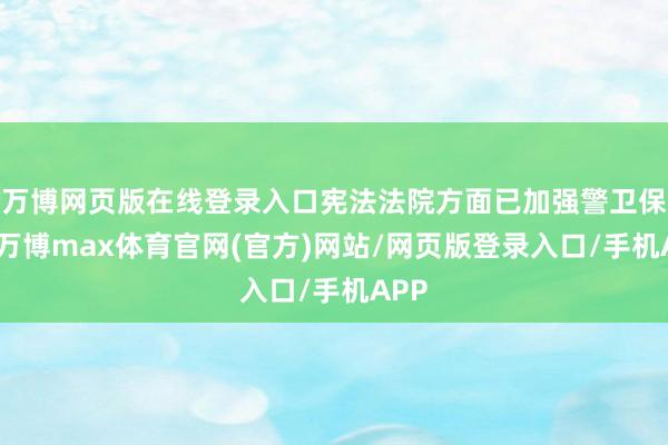 万博网页版在线登录入口宪法法院方面已加强警卫保险-万博max体育官网(官方)网站/网页版登录入口/手机APP