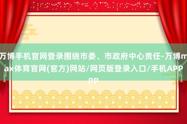 万博手机官网登录围绕市委、市政府中心责任-万博max体育官网(官方)网站/网页版登录入口/手机APP
