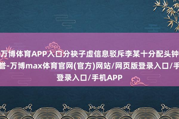 万博体育APP入口分袂子虚信息驳斥李某十分配头钟某的声誉-万博max体育官网(官方)网站/网页版登录入口/手机APP