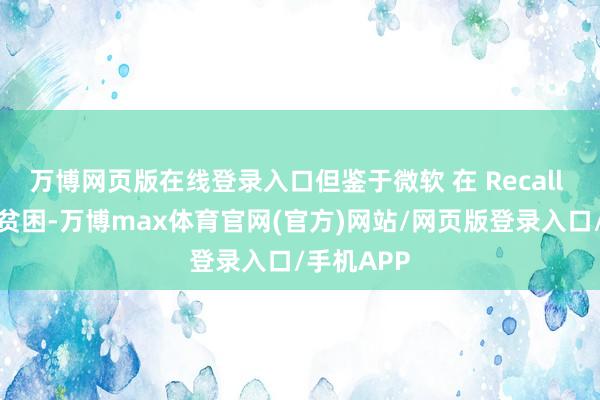 万博网页版在线登录入口但鉴于微软 在 Recall 上碰到的贫困-万博max体育官网(官方)网站/网页版登录入口/手机APP