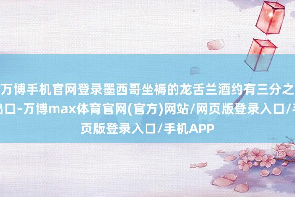 万博手机官网登录墨西哥坐褥的龙舌兰酒约有三分之二用于出口-万博max体育官网(官方)网站/网页版登录入口/手机APP
