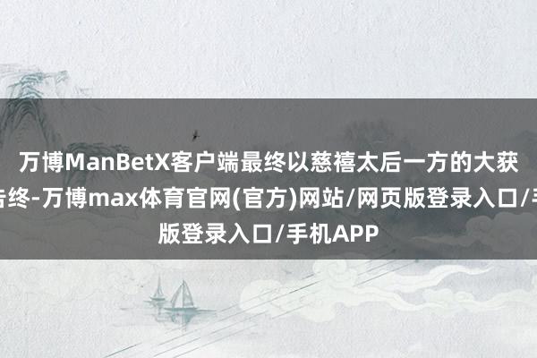 万博ManBetX客户端最终以慈禧太后一方的大获全胜而告终-万博max体育官网(官方)网站/网页版登录入口/手机APP