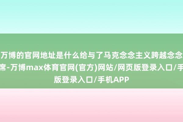 万博的官网地址是什么给与了马克念念主义跨越念念想的西席-万博max体育官网(官方)网站/网页版登录入口/手机APP