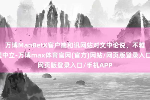 万博ManBetX客户端和讯网站对文中论说、不雅点判断保捏中立-万博max体育官网(官方)网站/网页版登录入口/手机APP
