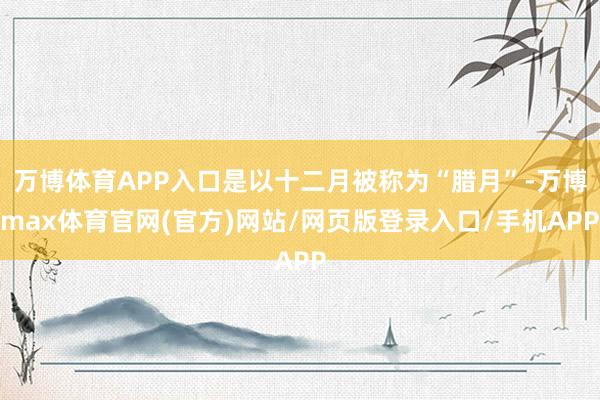 万博体育APP入口是以十二月被称为“腊月”-万博max体育官网(官方)网站/网页版登录入口/手机APP