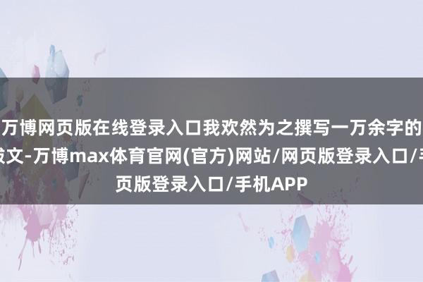 万博网页版在线登录入口我欢然为之撰写一万余字的序言和跋文-万博max体育官网(官方)网站/网页版登录入口/手机APP