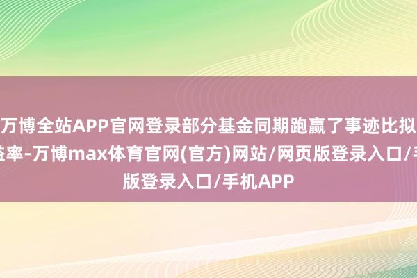 万博全站APP官网登录部分基金同期跑赢了事迹比拟基准收益率-万博max体育官网(官方)网站/网页版登录入口/手机APP