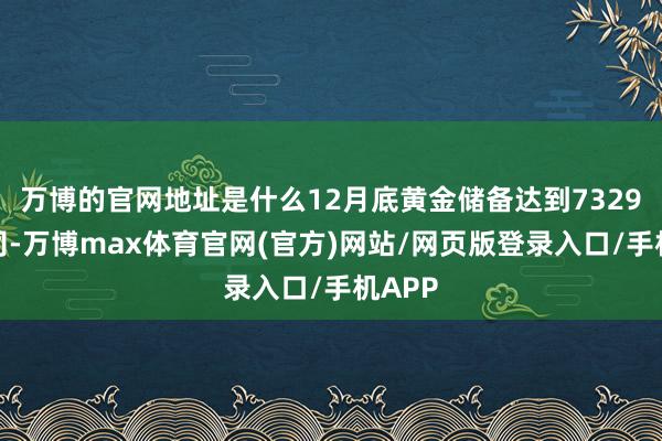 万博的官网地址是什么12月底黄金储备达到7329万盎司-万博max体育官网(官方)网站/网页版登录入口/手机APP