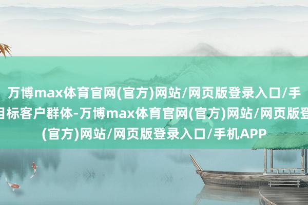 万博max体育官网(官方)网站/网页版登录入口/手机APP 了解你的目标客户群体-万博max体育官网(官方)网站/网页版登录入口/手机APP