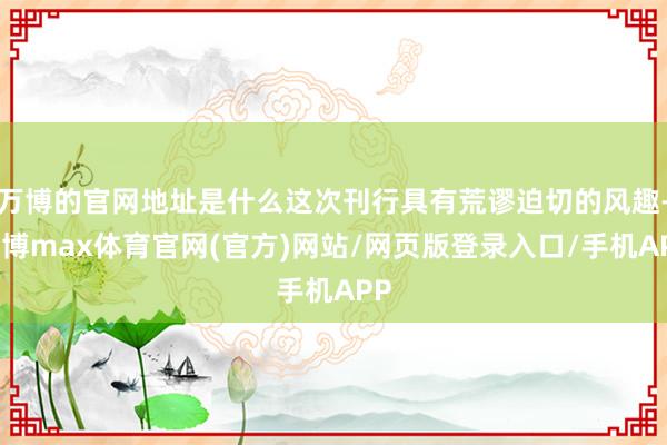 万博的官网地址是什么这次刊行具有荒谬迫切的风趣-万博max体育官网(官方)网站/网页版登录入口/手机APP
