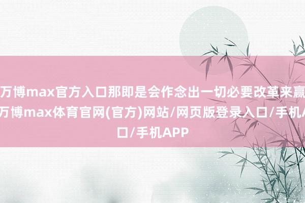 万博max官方入口那即是会作念出一切必要改革来赢球-万博max体育官网(官方)网站/网页版登录入口/手机APP