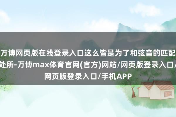 万博网页版在线登录入口这么皆是为了和弦音的匹配与吻合的处所-万博max体育官网(官方)网站/网页版登录入口/手机APP