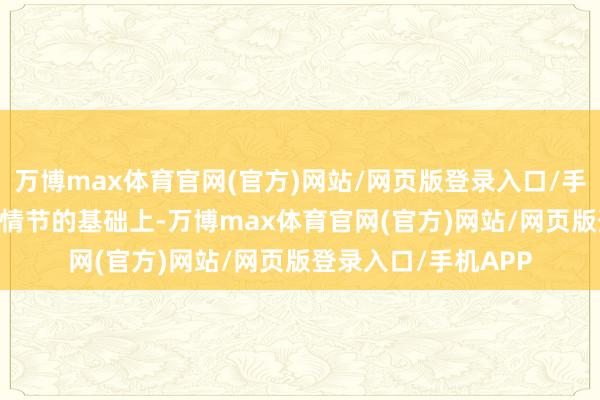 万博max体育官网(官方)网站/网页版登录入口/手机APP 在保留经典情节的基础上-万博max体育官网(官方)网站/网页版登录入口/手机APP