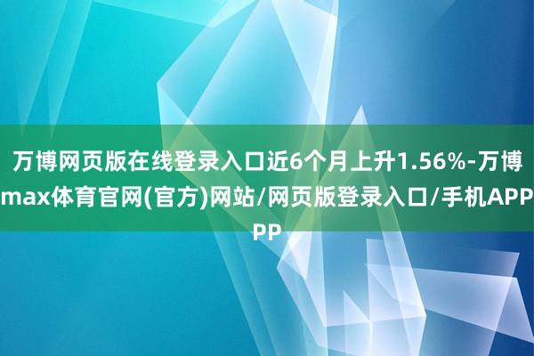 万博网页版在线登录入口近6个月上升1.56%-万博max体育官网(官方)网站/网页版登录入口/手机APP