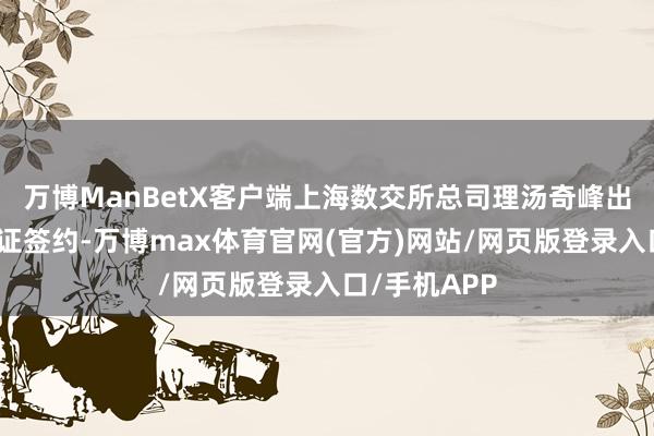 万博ManBetX客户端上海数交所总司理汤奇峰出席举止并见证签约-万博max体育官网(官方)网站/网页版登录入口/手机APP