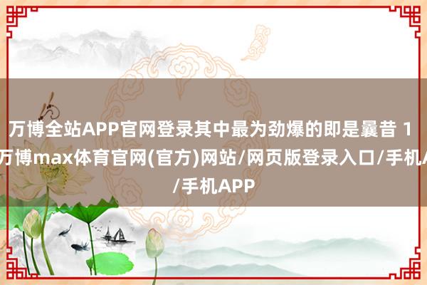 万博全站APP官网登录其中最为劲爆的即是曩昔 1 月-万博max体育官网(官方)网站/网页版登录入口/手机APP